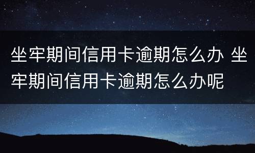 坐牢期间信用卡逾期怎么办 坐牢期间信用卡逾期怎么办呢