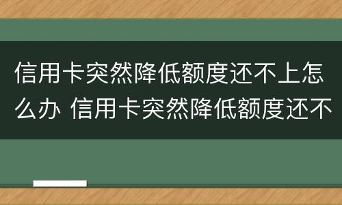 信用卡突然降低额度还不上怎么办 信用卡突然降低额度还不上怎么办呀