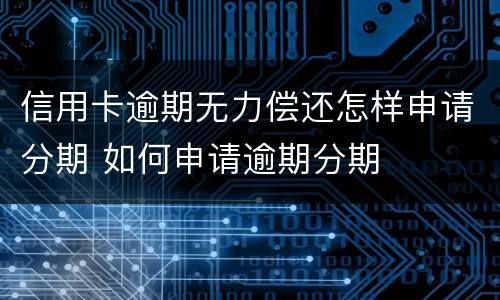 信用卡逾期无力偿还怎样申请分期 如何申请逾期分期