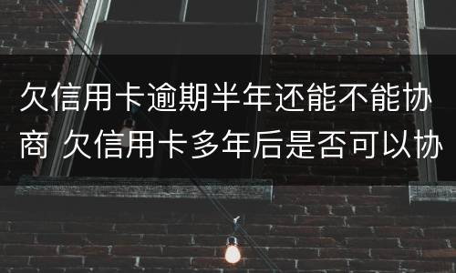 欠信用卡逾期半年还能不能协商 欠信用卡多年后是否可以协商