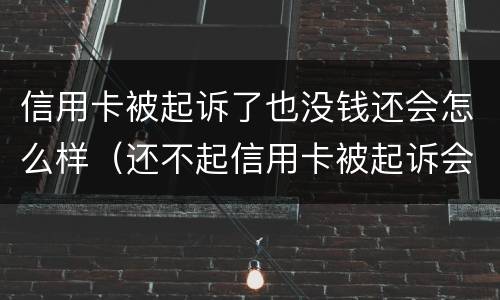 信用卡被起诉了也没钱还会怎么样（还不起信用卡被起诉会怎么样）