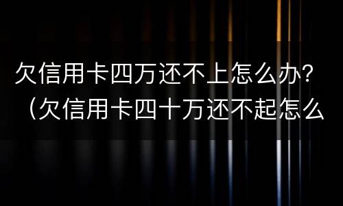 欠信用卡四万还不上怎么办？（欠信用卡四十万还不起怎么办）