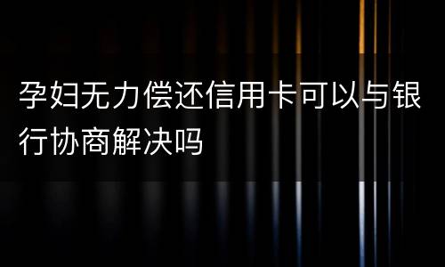 孕妇无力偿还信用卡可以与银行协商解决吗
