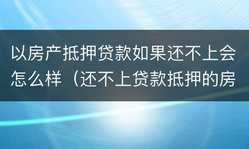 以房产抵押贷款如果还不上会怎么样（还不上贷款抵押的房产会怎么办?）