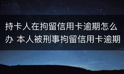 持卡人在拘留信用卡逾期怎么办 本人被刑事拘留信用卡逾期怎么办