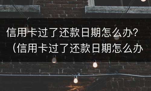 信用卡过了还款日期怎么办？（信用卡过了还款日期怎么办理）