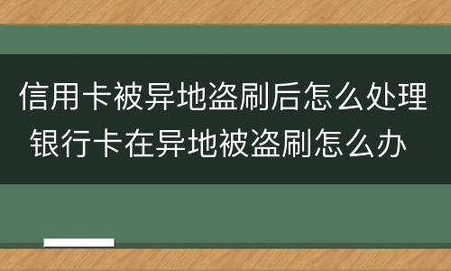 信用卡被异地盗刷后怎么处理 银行卡在异地被盗刷怎么办