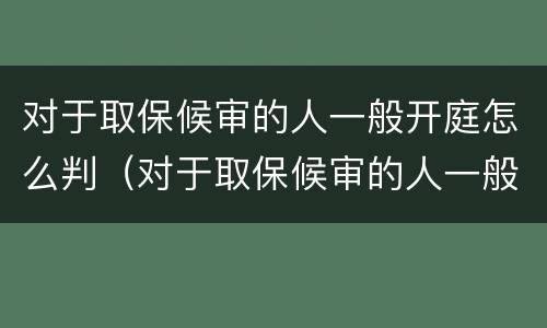 对于取保候审的人一般开庭怎么判（对于取保候审的人一般开庭怎么判定）