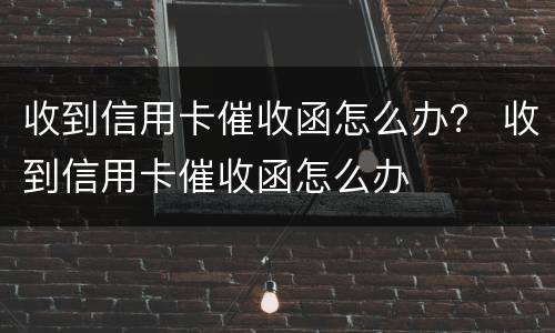 收到信用卡催收函怎么办？ 收到信用卡催收函怎么办