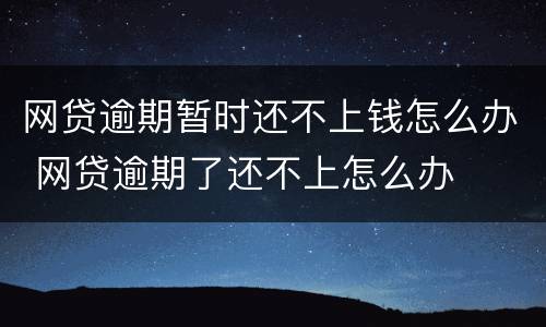 网贷逾期暂时还不上钱怎么办 网贷逾期了还不上怎么办