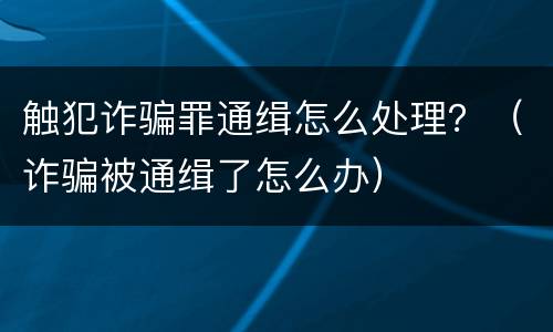 触犯诈骗罪通缉怎么处理？（诈骗被通缉了怎么办）