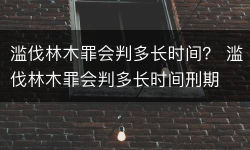 滥伐林木罪会判多长时间？ 滥伐林木罪会判多长时间刑期