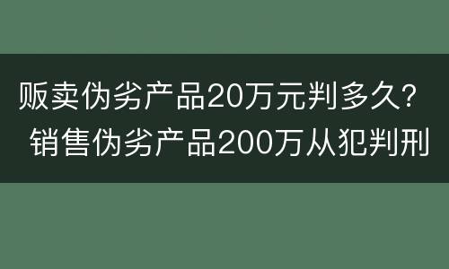 贩卖伪劣产品20万元判多久？ 销售伪劣产品200万从犯判刑