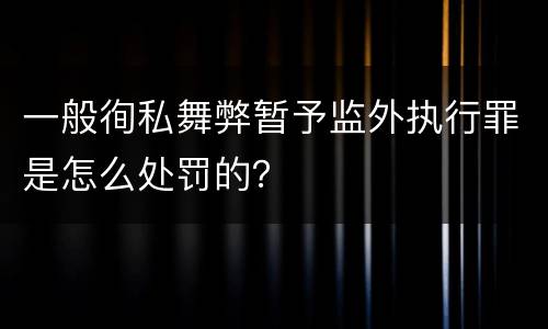 一般徇私舞弊暂予监外执行罪是怎么处罚的？