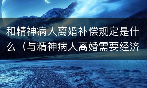 和精神病人离婚补偿规定是什么（与精神病人离婚需要经济补偿吗）