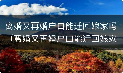 离婚又再婚户口能迁回娘家吗（离婚又再婚户口能迁回娘家吗）