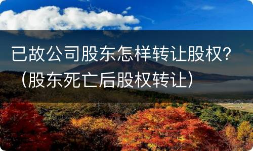 已故公司股东怎样转让股权？（股东死亡后股权转让）