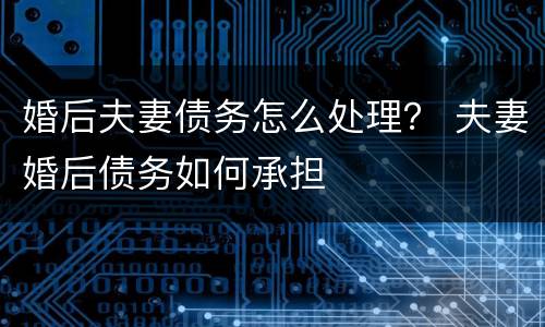 婚后夫妻债务怎么处理？ 夫妻婚后债务如何承担