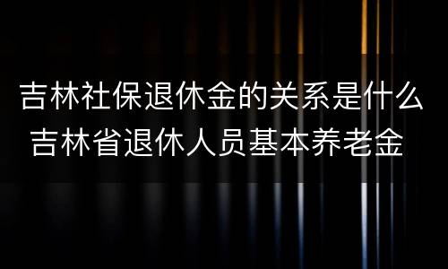 吉林社保退休金的关系是什么 吉林省退休人员基本养老金