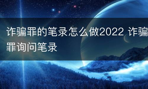 诈骗罪的笔录怎么做2022 诈骗罪询问笔录