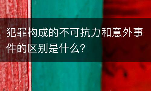 犯罪构成的不可抗力和意外事件的区别是什么？