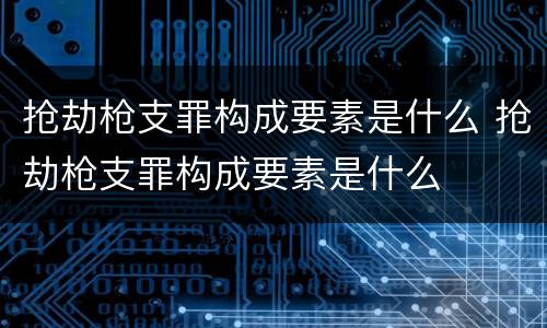 抢劫枪支罪构成要素是什么 抢劫枪支罪构成要素是什么