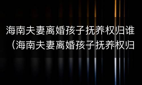 海南夫妻离婚孩子抚养权归谁（海南夫妻离婚孩子抚养权归谁抚养）