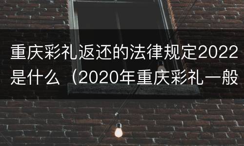 重庆彩礼返还的法律规定2022是什么（2020年重庆彩礼一般要准备多少）