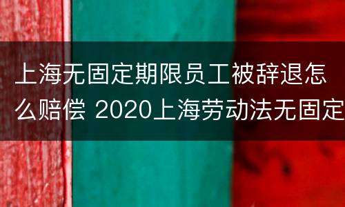 上海无固定期限员工被辞退怎么赔偿 2020上海劳动法无固定期劳动合同