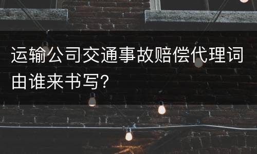 运输公司交通事故赔偿代理词由谁来书写？