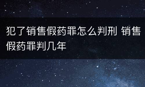 犯了销售假药罪怎么判刑 销售假药罪判几年