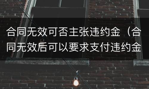 合同无效可否主张违约金（合同无效后可以要求支付违约金吗）