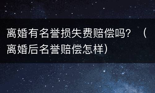 离婚有名誉损失费赔偿吗？（离婚后名誉赔偿怎样）