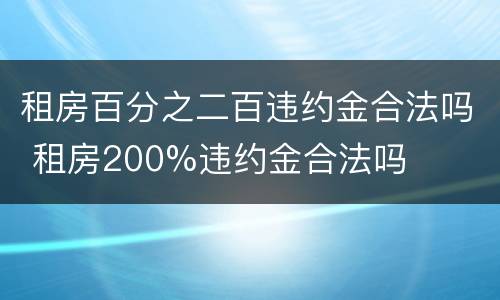 租房百分之二百违约金合法吗 租房200%违约金合法吗
