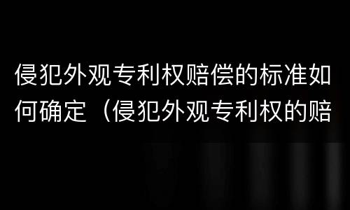 侵犯外观专利权赔偿的标准如何确定（侵犯外观专利权的赔偿数额）