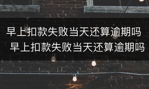 早上扣款失败当天还算逾期吗 早上扣款失败当天还算逾期吗