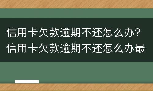 信用卡欠款逾期不还怎么办? 信用卡欠款逾期不还怎么办最新规定