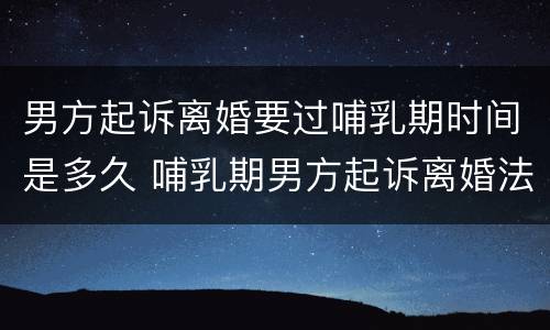 男方起诉离婚要过哺乳期时间是多久 哺乳期男方起诉离婚法院会判吗