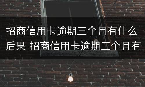 招商信用卡逾期三个月有什么后果 招商信用卡逾期三个月有什么后果吗