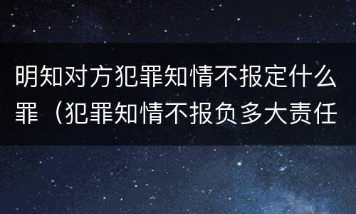 明知对方犯罪知情不报定什么罪（犯罪知情不报负多大责任）