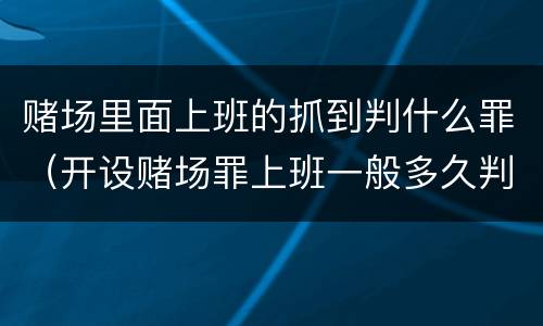 赌场里面上班的抓到判什么罪（开设赌场罪上班一般多久判）