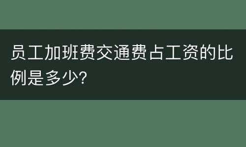 员工加班费交通费占工资的比例是多少？