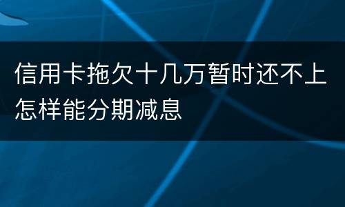 信用卡拖欠十几万暂时还不上怎样能分期减息
