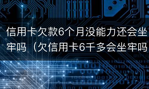 信用卡欠款6个月没能力还会坐牢吗（欠信用卡6千多会坐牢吗）