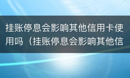挂账停息会影响其他信用卡使用吗（挂账停息会影响其他信用卡使用吗知乎）