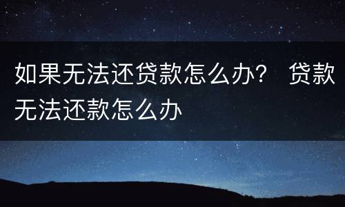 如果无法还贷款怎么办？ 贷款无法还款怎么办