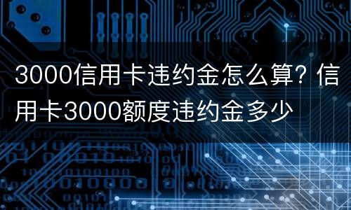 3000信用卡违约金怎么算? 信用卡3000额度违约金多少