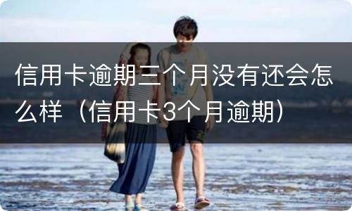 信用卡逾期三个月没有还会怎么样（信用卡3个月逾期）