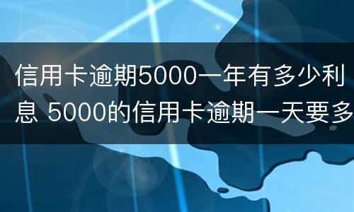 信用卡逾期5000一年有多少利息 5000的信用卡逾期一天要多少利息