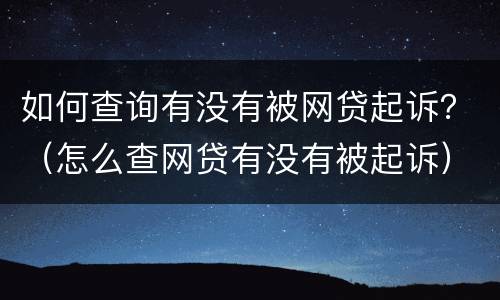 如何查询有没有被网贷起诉？（怎么查网贷有没有被起诉）